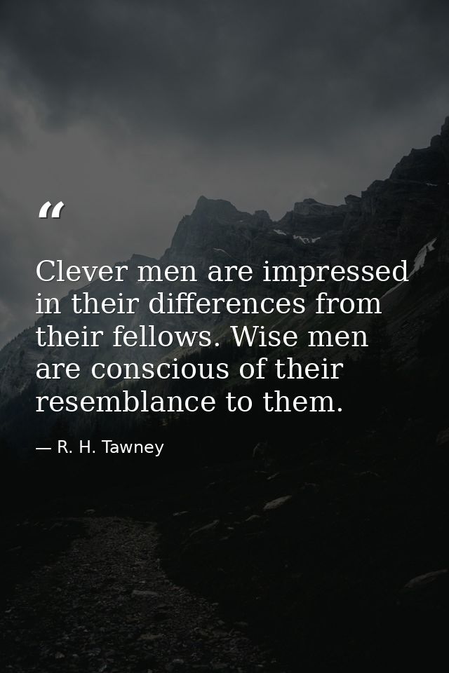 Clever men are impressed in their differences from their fellows. Wise men are conscious of their resemblance to them. — R. H. Tawney