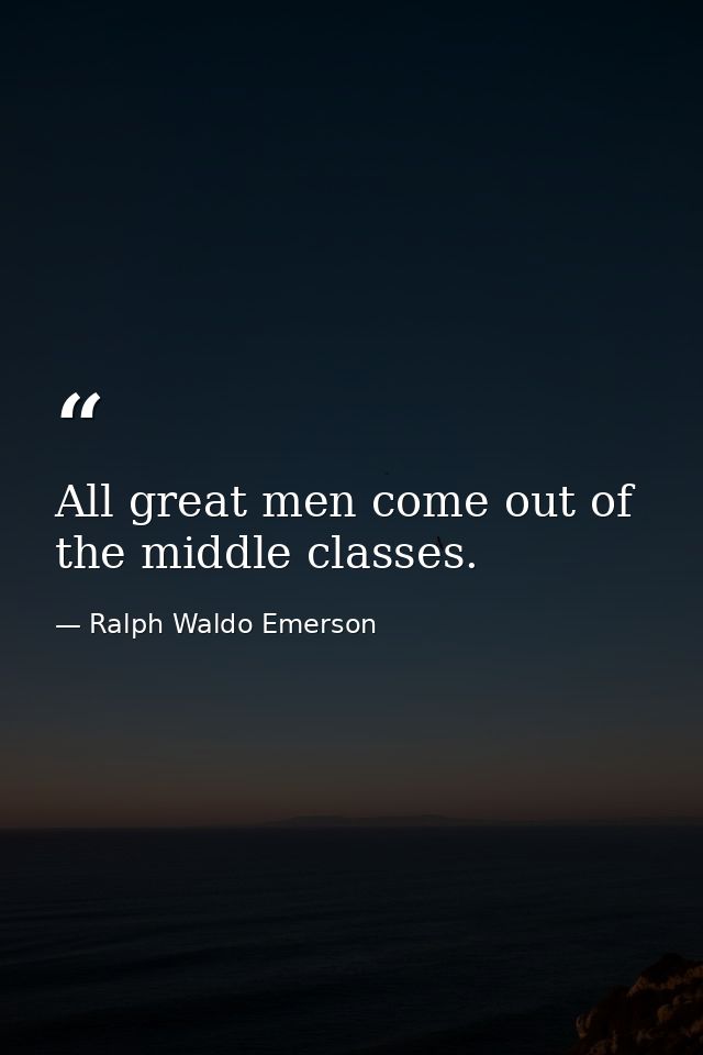 All great men come out of the middle classes. — Ralph Waldo Emerson