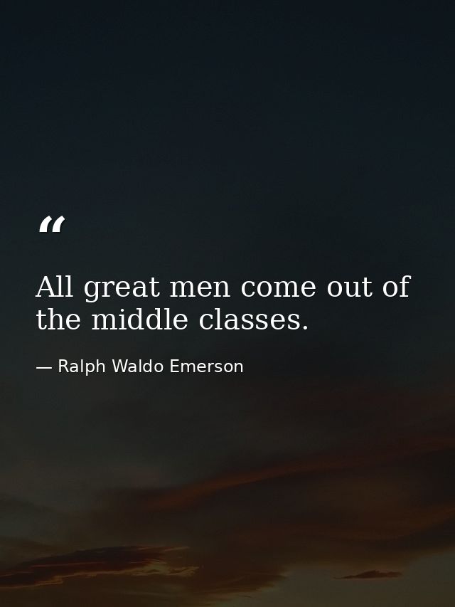 All great men come out of the middle classes. — Ralph Waldo Emerson