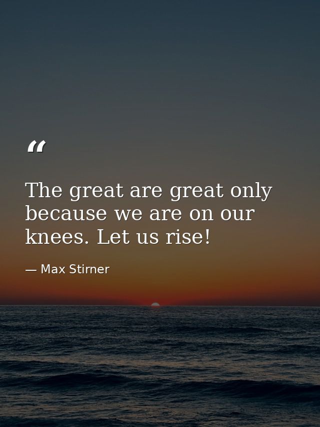 The great are great only because we are on our knees. Let us rise! — Max Stirner