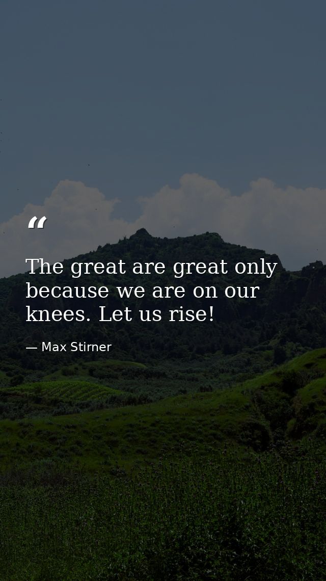 The great are great only because we are on our knees. Let us rise! — Max Stirner