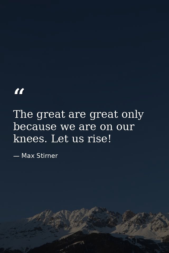 The great are great only because we are on our knees. Let us rise! — Max Stirner