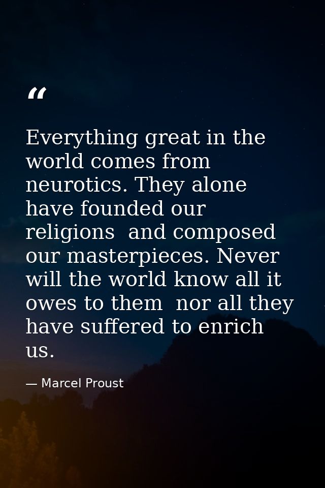 Everything great in the world comes from neurotics. They alone have founded our religions  and composed our masterpieces — Marcel Proust