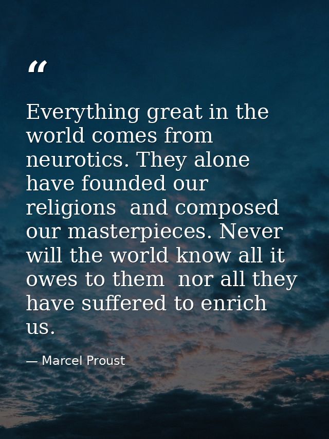 Everything great in the world comes from neurotics. They alone have founded our religions  and composed our masterpieces — Marcel Proust