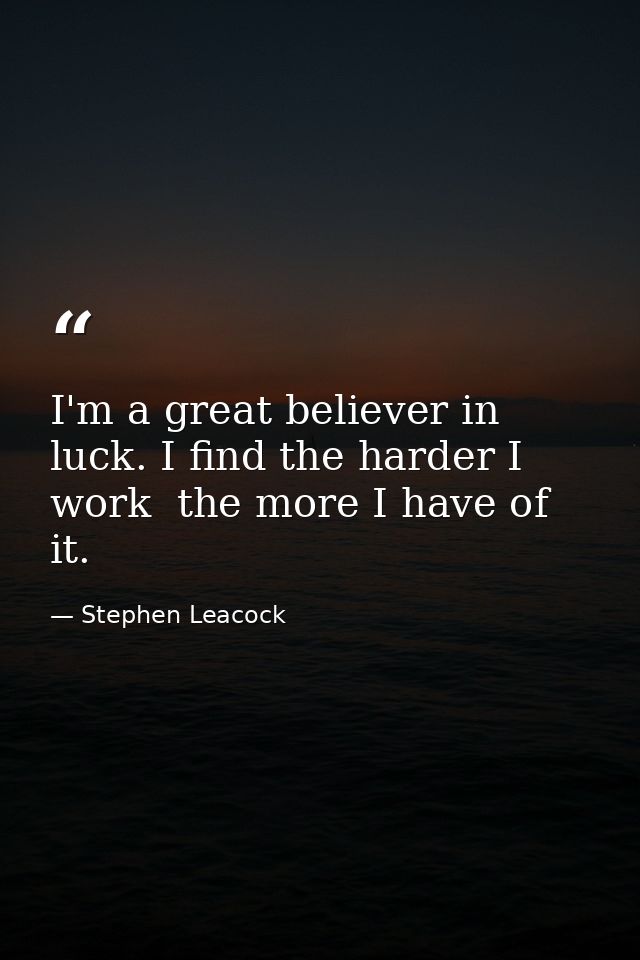 I'm a great believer in luck. I find the harder I work  the more I have of it. — Stephen Leacock