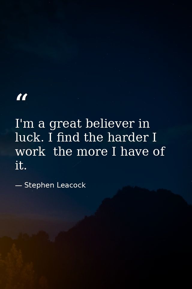 I'm a great believer in luck. I find the harder I work  the more I have of it. — Stephen Leacock