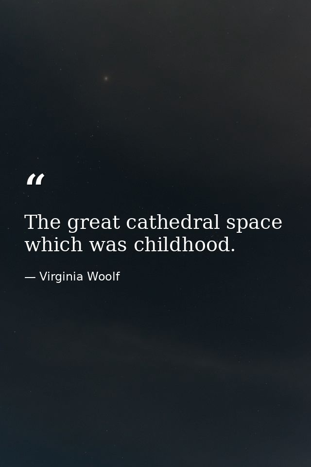 The great cathedral space which was childhood. — Virginia Woolf