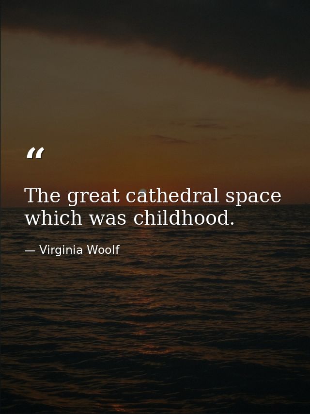 The great cathedral space which was childhood. — Virginia Woolf