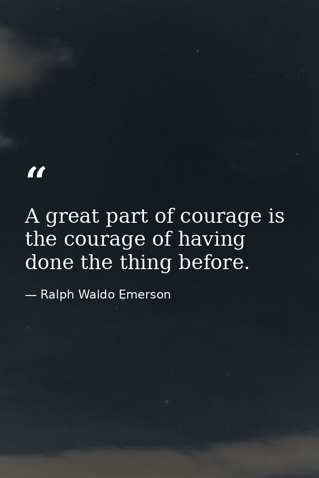 A great part of courage is the courage of having done the thing before. — Ralph Waldo Emerson