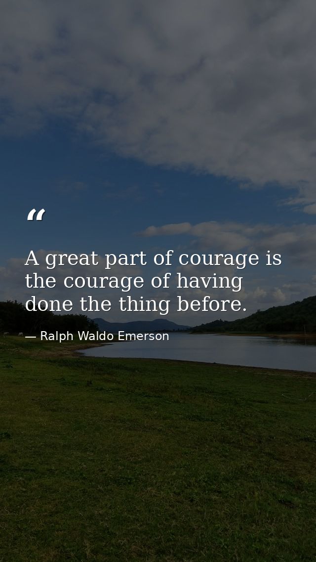 A great part of courage is the courage of having done the thing before. — Ralph Waldo Emerson