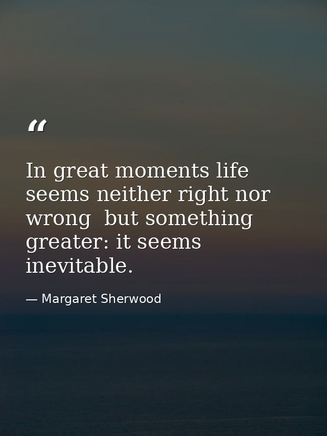 In great moments life seems neither right nor wrong  but something greater: it seems inevitable. — Margaret Sherwood