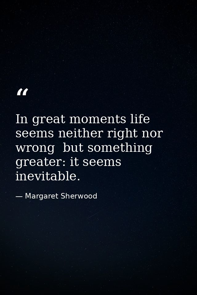 In great moments life seems neither right nor wrong  but something greater: it seems inevitable. — Margaret Sherwood