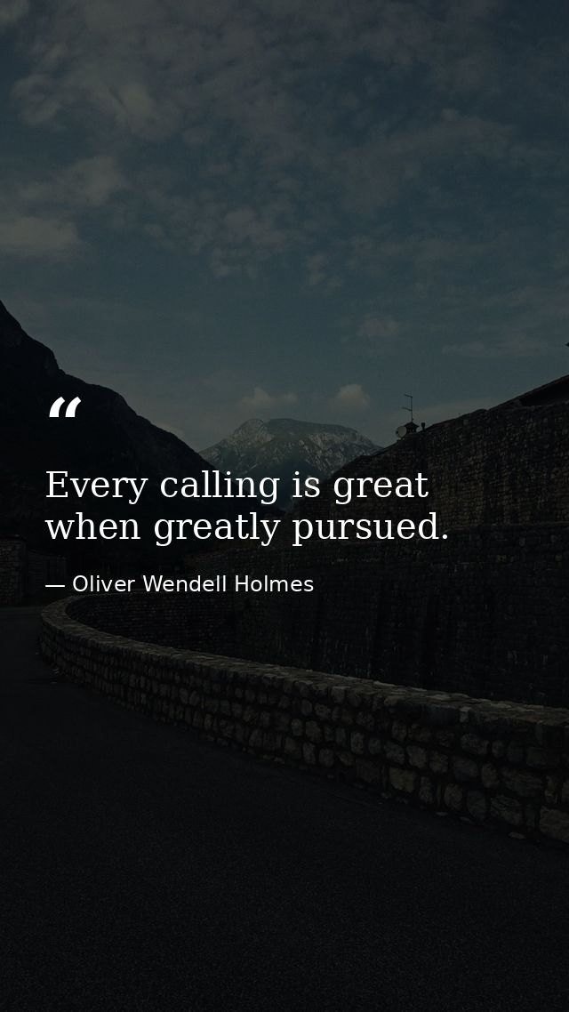 Every calling is great when greatly pursued. — Oliver Wendell Holmes