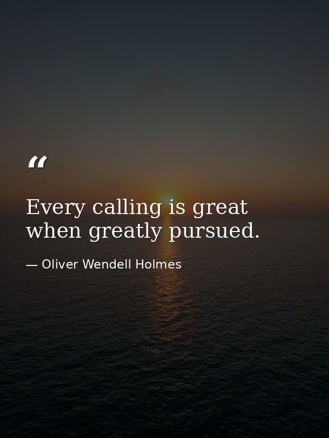 Every calling is great when greatly pursued. — Oliver Wendell Holmes