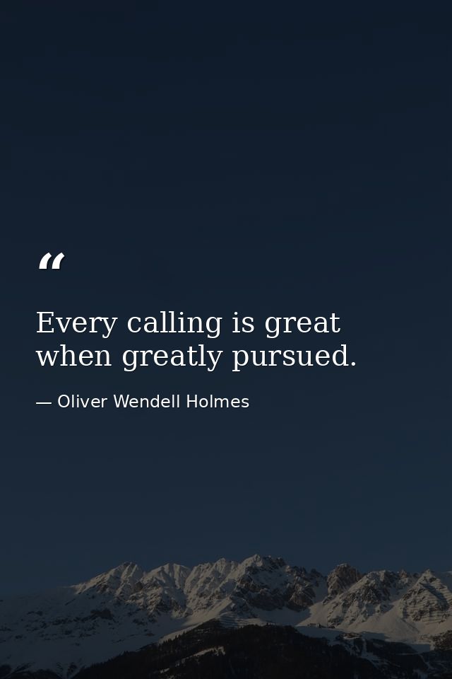 Every calling is great when greatly pursued. — Oliver Wendell Holmes