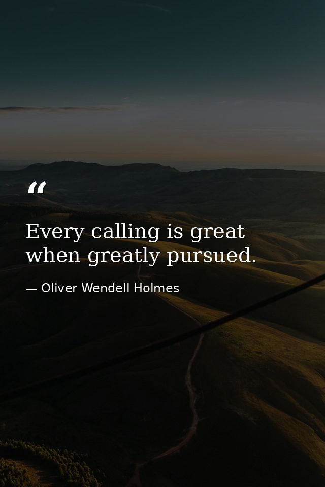 Every calling is great when greatly pursued. — Oliver Wendell Holmes