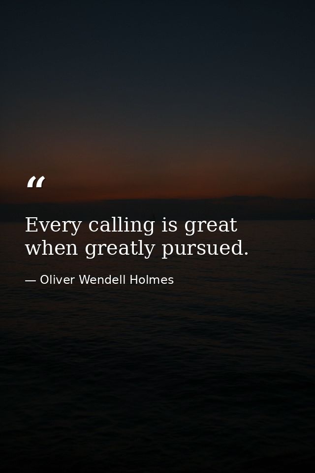 Every calling is great when greatly pursued. — Oliver Wendell Holmes