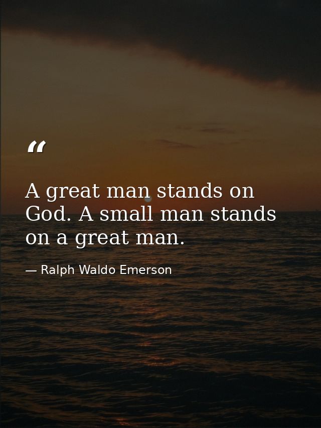 A great man stands on God. A small man stands on a great man. — Ralph Waldo Emerson