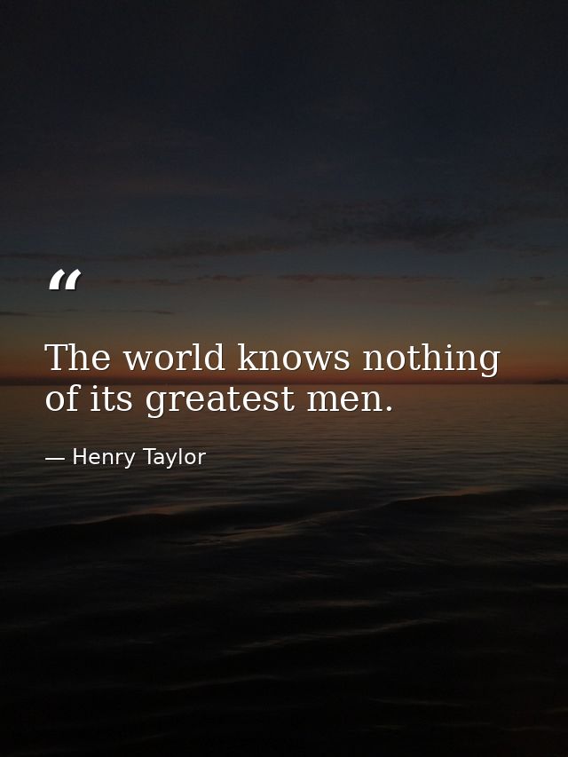The world knows nothing of its greatest men. — Henry Taylor