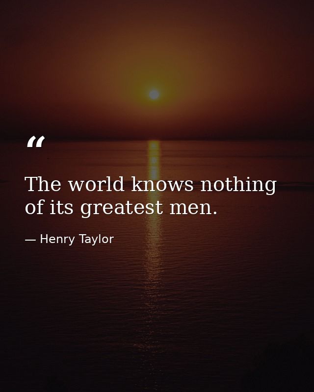 The world knows nothing of its greatest men. — Henry Taylor