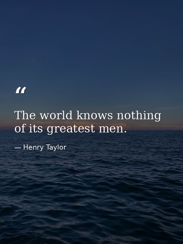 The world knows nothing of its greatest men. — Henry Taylor