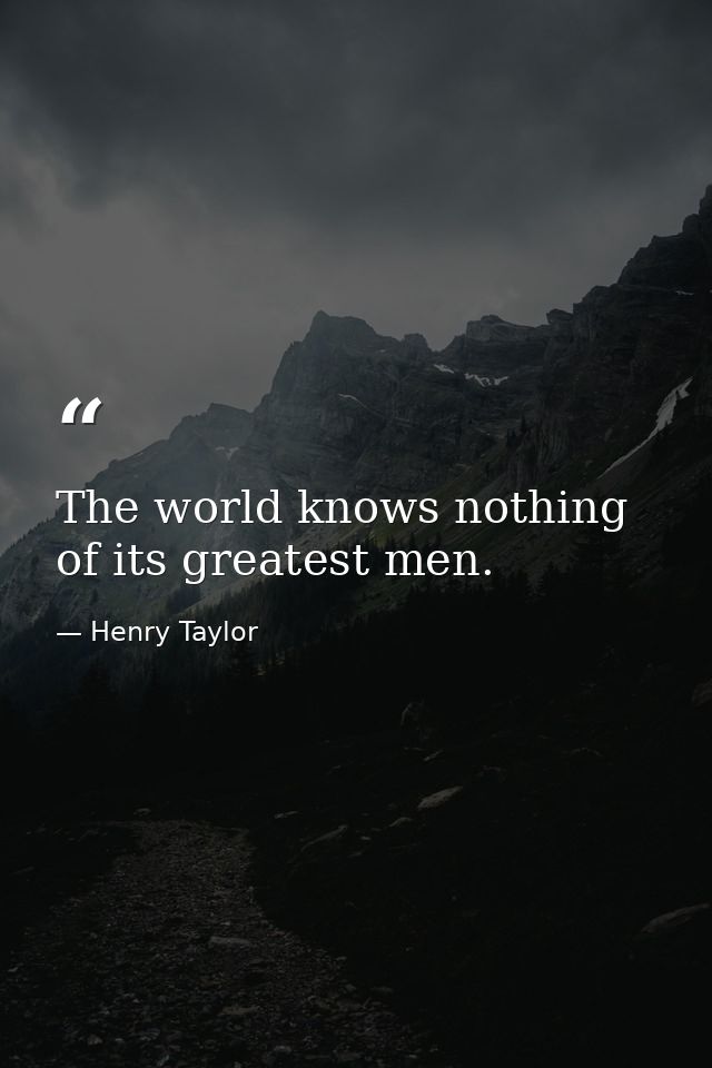The world knows nothing of its greatest men. — Henry Taylor
