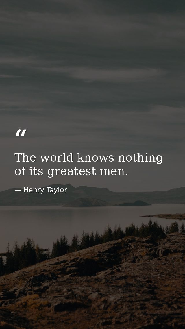 The world knows nothing of its greatest men. — Henry Taylor