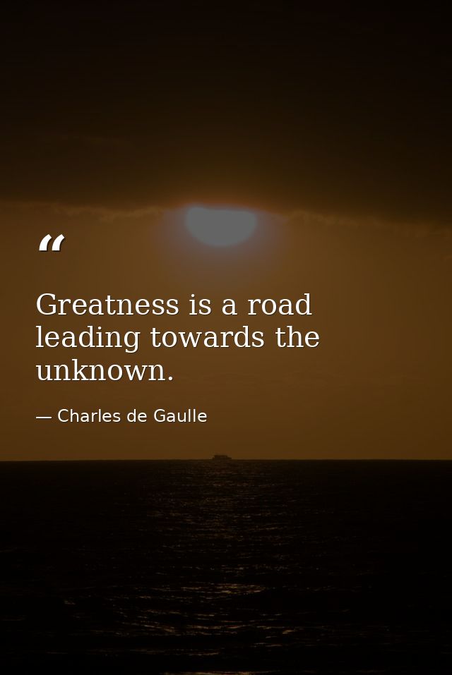 Greatness is a road leading towards the unknown. — Charles de Gaulle