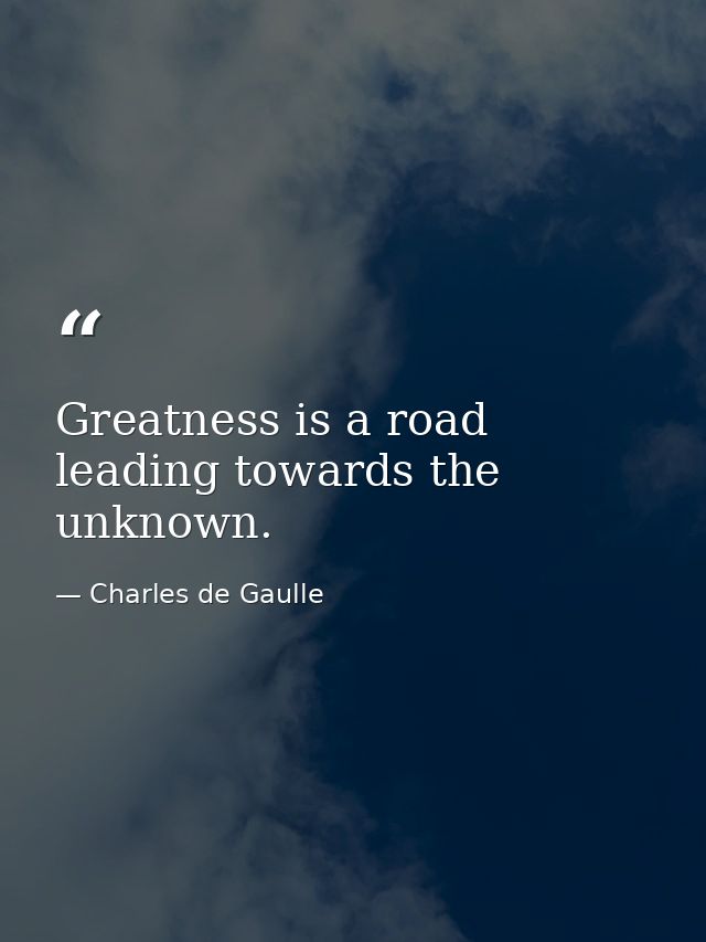 Greatness is a road leading towards the unknown. — Charles de Gaulle