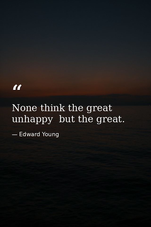 None think the great unhappy  but the great. — Edward Young