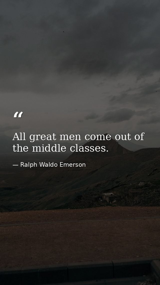 All great men come out of the middle classes. — Ralph Waldo Emerson