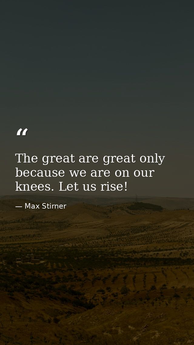 The great are great only because we are on our knees. Let us rise! — Max Stirner
