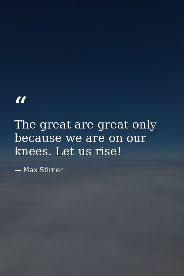 The great are great only because we are on our knees. Let us rise! — Max Stirner