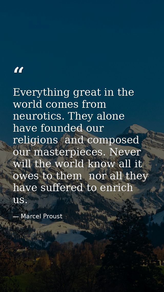 Everything great in the world comes from neurotics. They alone have founded our religions  and composed our masterpieces — Marcel Proust