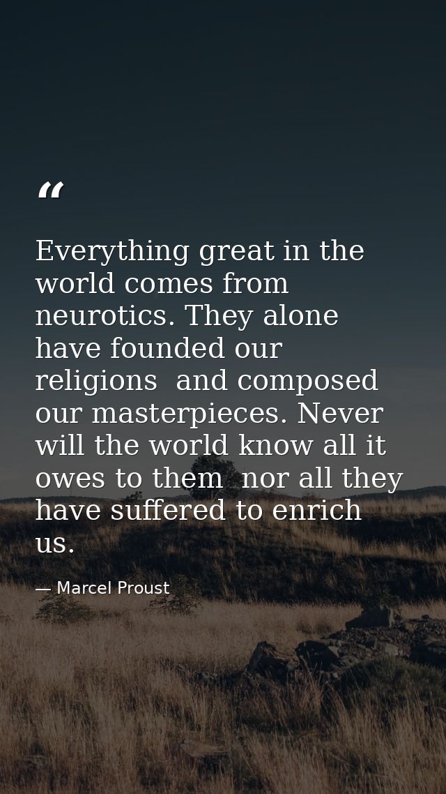 Everything great in the world comes from neurotics. They alone have founded our religions  and composed our masterpieces — Marcel Proust