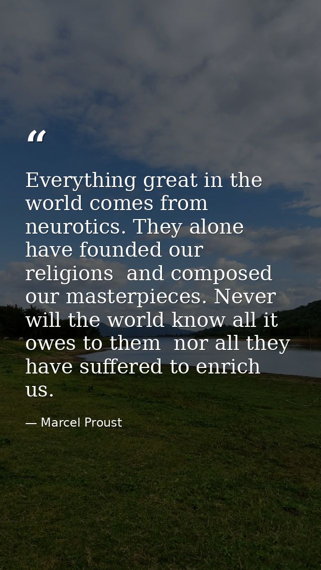 Everything great in the world comes from neurotics. They alone have founded our religions  and composed our masterpieces — Marcel Proust