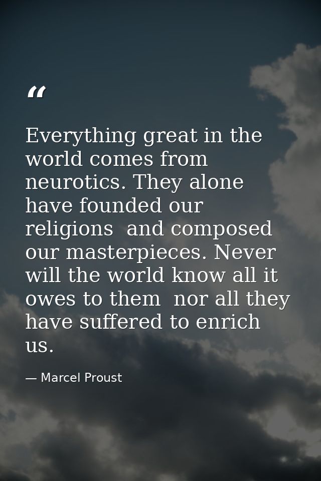 Everything great in the world comes from neurotics. They alone have founded our religions  and composed our masterpieces — Marcel Proust