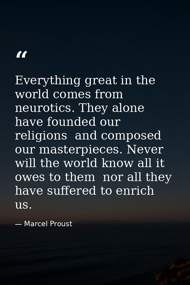 Everything great in the world comes from neurotics. They alone have founded our religions  and composed our masterpieces — Marcel Proust