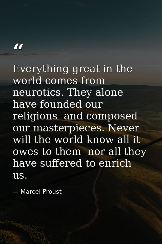 Everything great in the world comes from neurotics. They alone have founded our religions  and composed our masterpieces — Marcel Proust