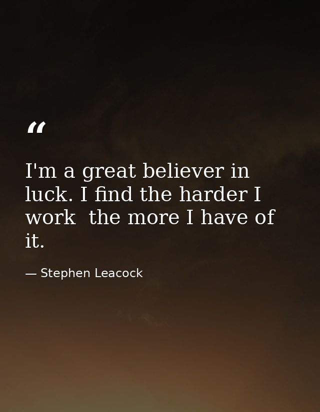 I'm a great believer in luck. I find the harder I work  the more I have of it. — Stephen Leacock