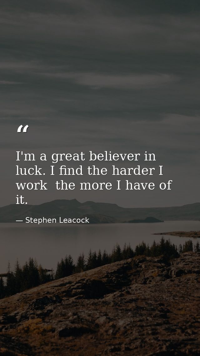I'm a great believer in luck. I find the harder I work  the more I have of it. — Stephen Leacock