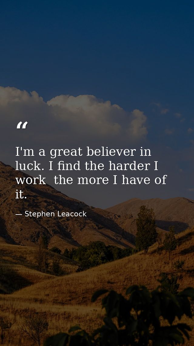 I'm a great believer in luck. I find the harder I work  the more I have of it. — Stephen Leacock