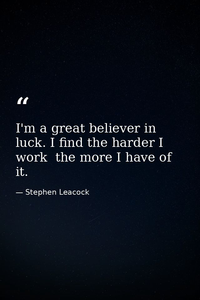 I'm a great believer in luck. I find the harder I work  the more I have of it. — Stephen Leacock