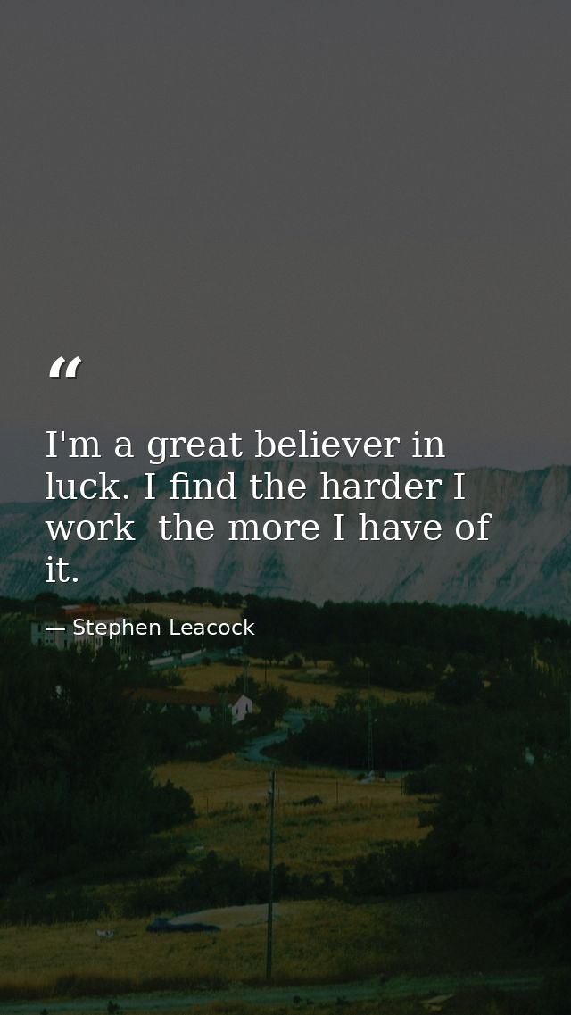 I'm a great believer in luck. I find the harder I work  the more I have of it. — Stephen Leacock