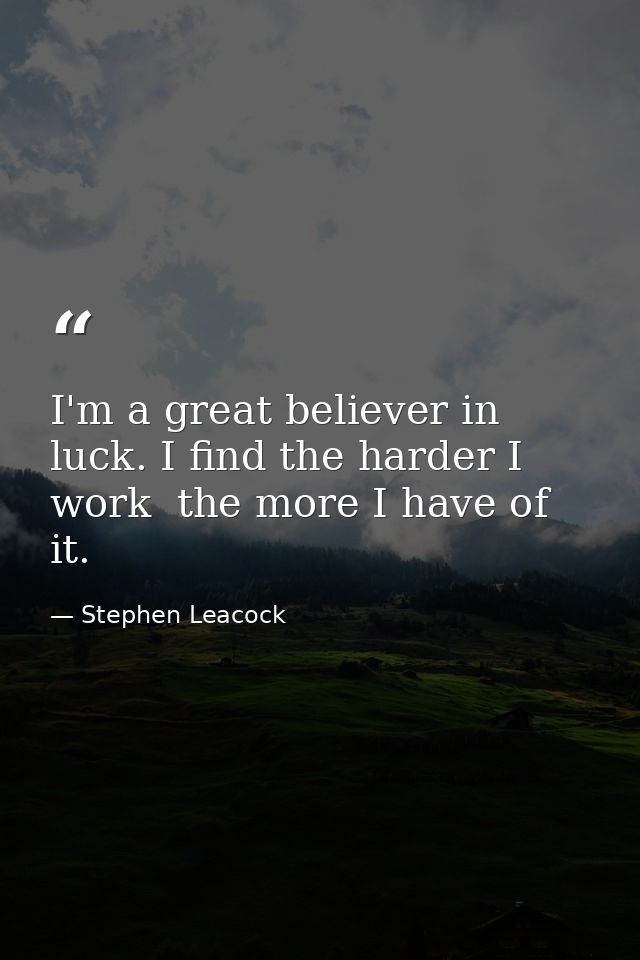 I'm a great believer in luck. I find the harder I work  the more I have of it. — Stephen Leacock