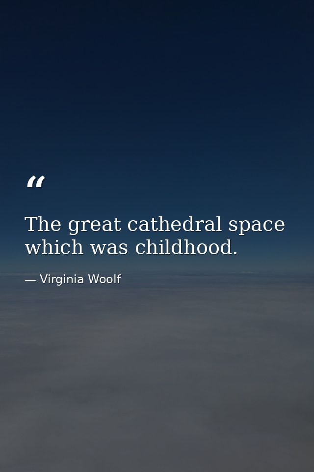The great cathedral space which was childhood. — Virginia Woolf