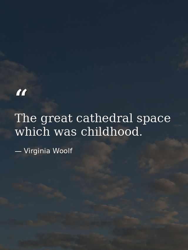 The great cathedral space which was childhood. — Virginia Woolf