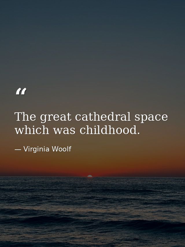 The great cathedral space which was childhood. — Virginia Woolf