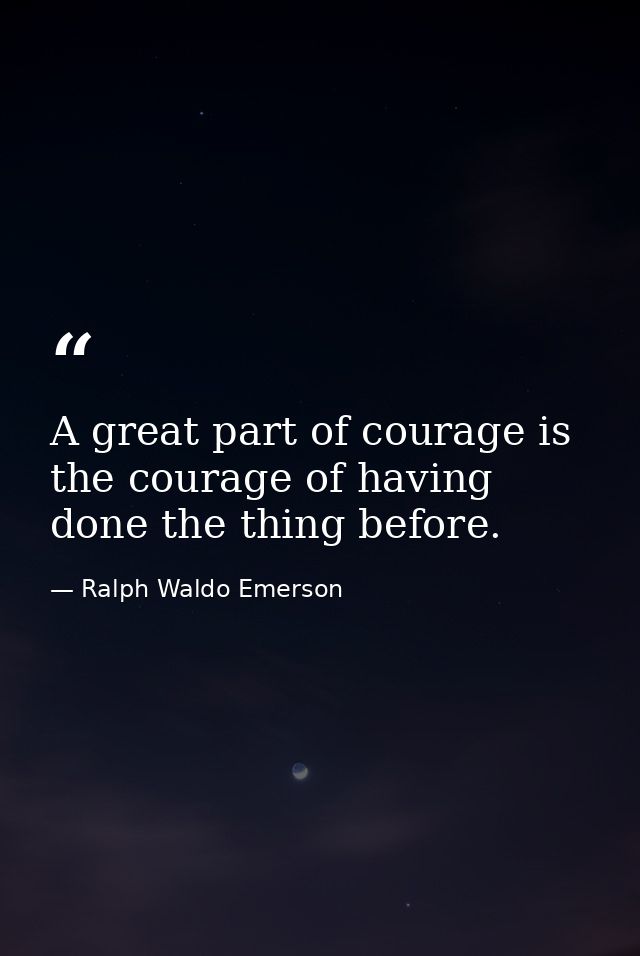 A great part of courage is the courage of having done the thing before. — Ralph Waldo Emerson