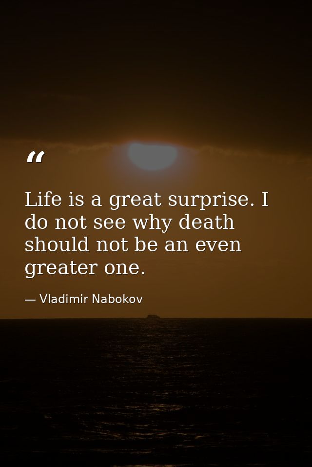 Life is a great surprise. I do not see why death should not be an even greater one. — Vladimir Nabokov